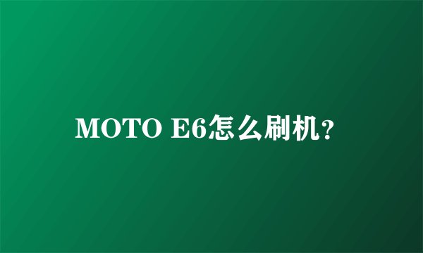 MOTO E6怎么刷机？