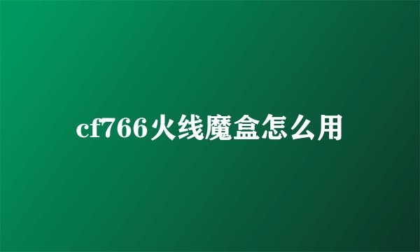 cf766火线魔盒怎么用