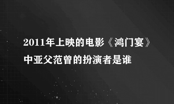 2011年上映的电影《鸿门宴》中亚父范曾的扮演者是谁