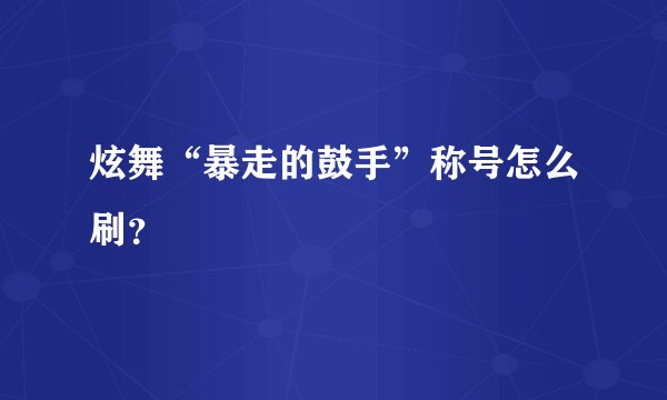 炫舞“暴走的鼓手”称号怎么刷？
