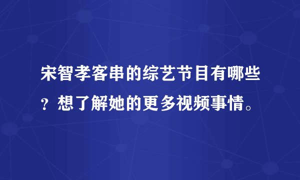 宋智孝客串的综艺节目有哪些？想了解她的更多视频事情。