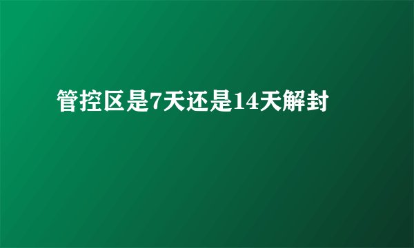 管控区是7天还是14天解封
