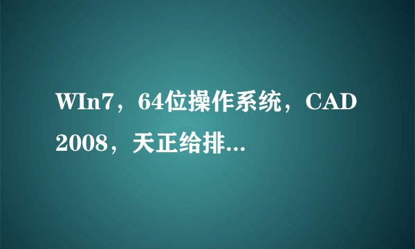 WIn7，64位操作系统，CAD2008，天正给排水8.2的问题，急