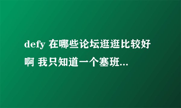 defy 在哪些论坛逛逛比较好啊 我只知道一个塞班智能手机网 还有别的吗 ？？？？