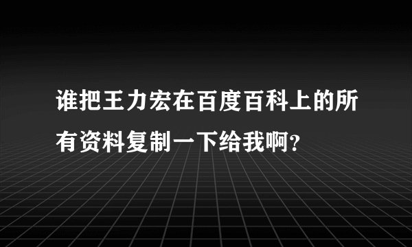 谁把王力宏在百度百科上的所有资料复制一下给我啊？