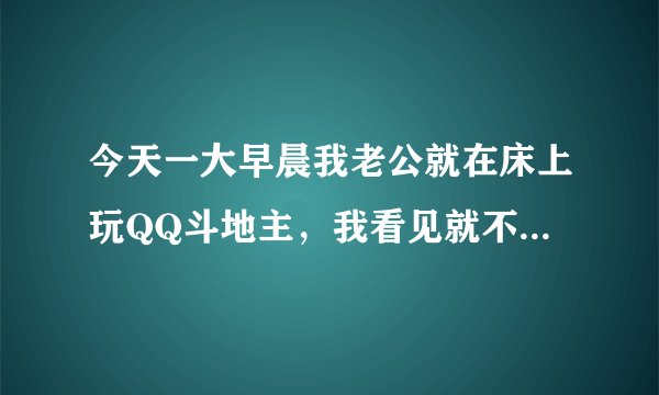 今天一大早晨我老公就在床上玩QQ斗地主，我看见就不理他了他问我他还去不去买早饭我也不理他，一会他看