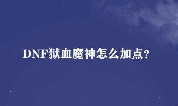 DNF狱血魔神怎么加点？