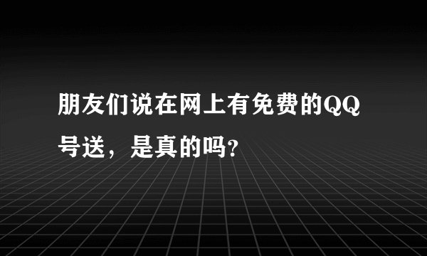 朋友们说在网上有免费的QQ号送，是真的吗？