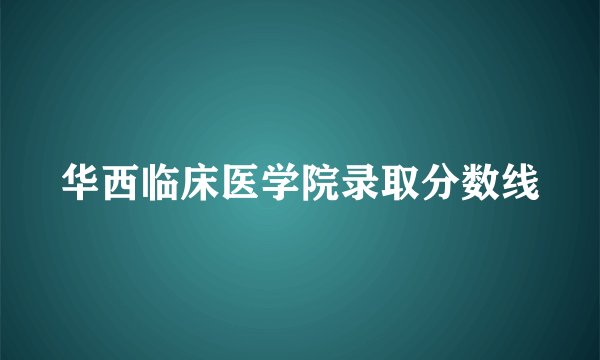 华西临床医学院录取分数线