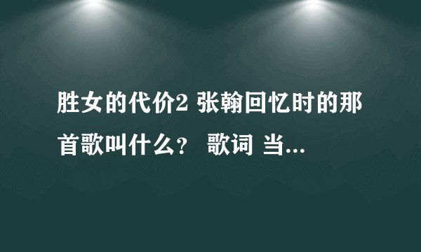 胜女的代价2 张翰回忆时的那首歌叫什么？ 歌词 当我看着你的行李早准备好 看着你的心想要