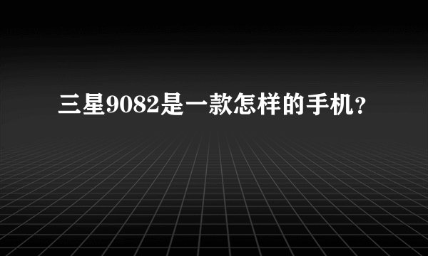 三星9082是一款怎样的手机？