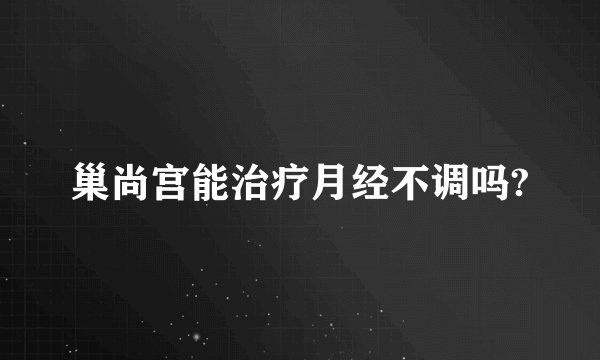 巢尚宫能治疗月经不调吗?