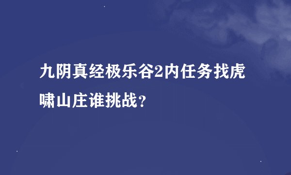 九阴真经极乐谷2内任务找虎啸山庄谁挑战？