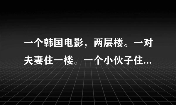 一个韩国电影，两层楼。一对夫妻住一楼。一个小伙子住二楼。一楼天花板有个洞。二楼可以直接看下去。二楼