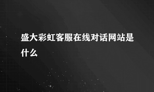盛大彩虹客服在线对话网站是什么