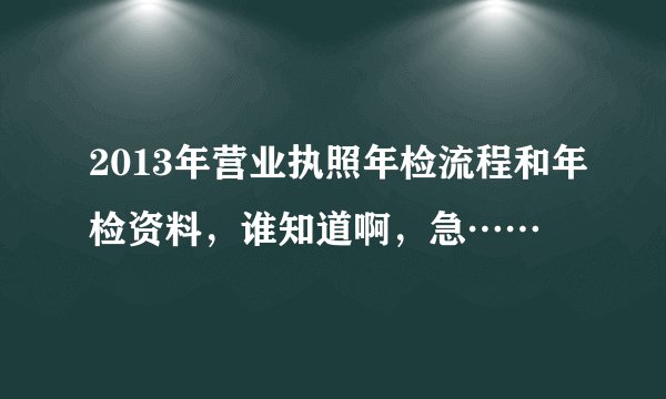 2013年营业执照年检流程和年检资料，谁知道啊，急……