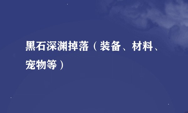 黑石深渊掉落（装备、材料、宠物等）
