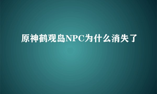 原神鹤观岛NPC为什么消失了