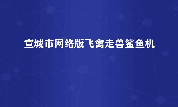 宣城市网络版飞禽走兽鲨鱼机