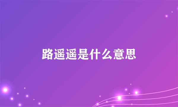 路遥遥是什么意思