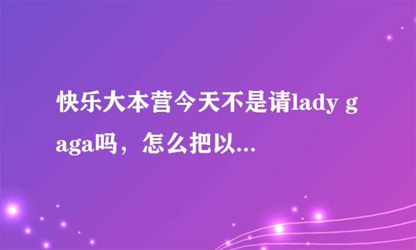快乐大本营今天不是请lady gaga吗，怎么把以前的拿出来播呢。  为啥停播...