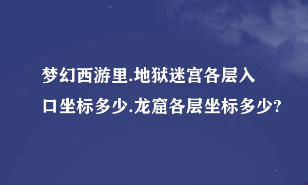 梦幻西游里.地狱迷宫各层入口坐标多少.龙窟各层坐标多少?