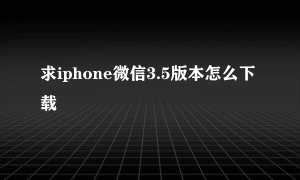 求iphone微信3.5版本怎么下载