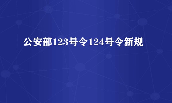 公安部123号令124号令新规