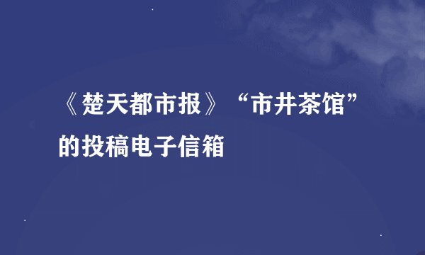 《楚天都市报》“市井茶馆”的投稿电子信箱