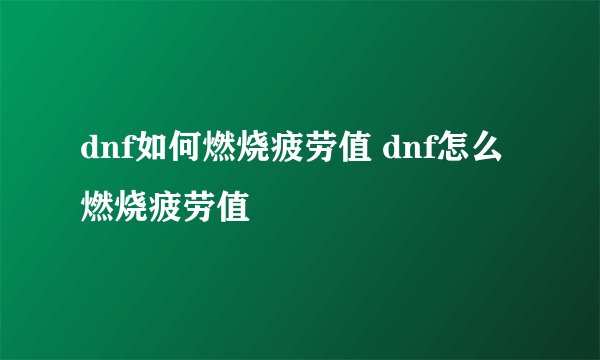 dnf如何燃烧疲劳值 dnf怎么燃烧疲劳值