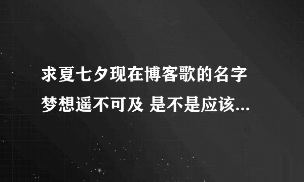 求夏七夕现在博客歌的名字 梦想遥不可及 是不是应该放弃 。。。。。 。。当年的热血 。。他来过