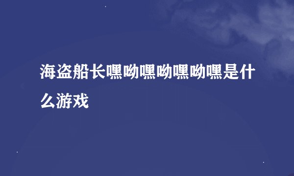 海盗船长嘿呦嘿呦嘿呦嘿是什么游戏
