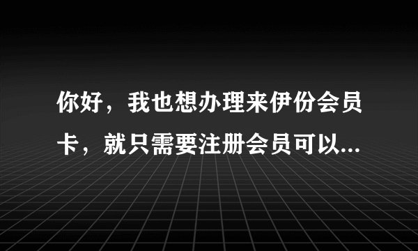 你好，我也想办理来伊份会员卡，就只需要注册会员可以了吗？他们会将卡送到家里？？