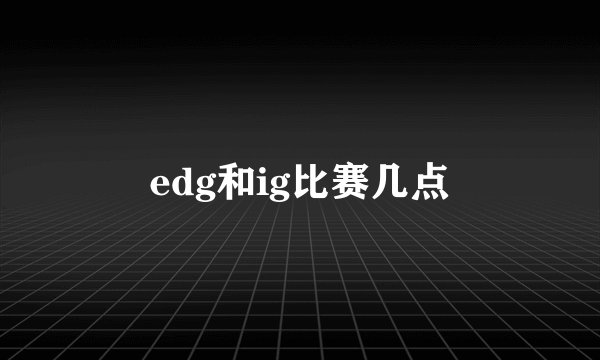 edg和ig比赛几点