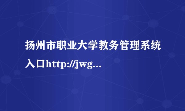 扬州市职业大学教务管理系统入口http://jwgl.yzpc.edu.cn/