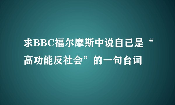求BBC福尔摩斯中说自己是“高功能反社会”的一句台词