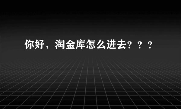 你好，淘金库怎么进去？？？