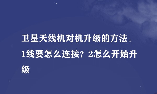 卫星天线机对机升级的方法。1线要怎么连接？2怎么开始升级