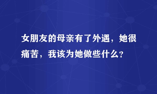 女朋友的母亲有了外遇，她很痛苦，我该为她做些什么？