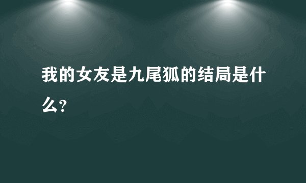 我的女友是九尾狐的结局是什么？