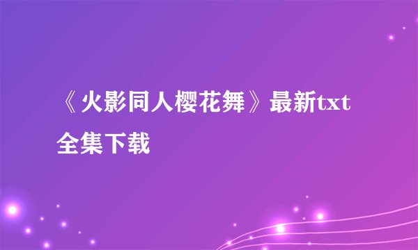 《火影同人樱花舞》最新txt全集下载