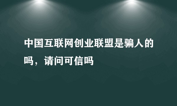 中国互联网创业联盟是骗人的吗，请问可信吗