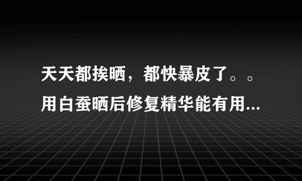 天天都挨晒，都快暴皮了。。用白蚕晒后修复精华能有用不啊！？