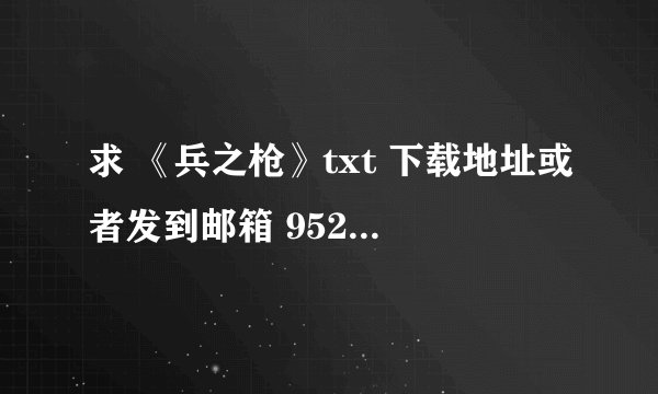 求 《兵之枪》txt 下载地址或者发到邮箱 952262693@qq.com