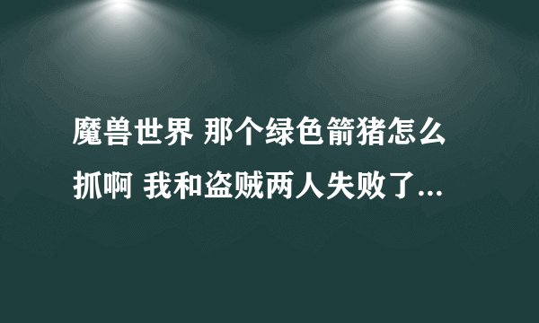 魔兽世界 那个绿色箭猪怎么抓啊 我和盗贼两人失败了无数次 冰冻也免疫 我装等489 盗贼500+