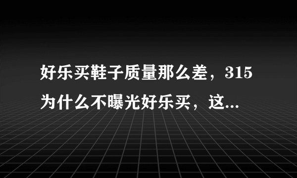 好乐买鞋子质量那么差,315为什么不曝光好乐买,这种垃圾为什么还存在!!!