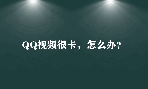 QQ视频很卡，怎么办？