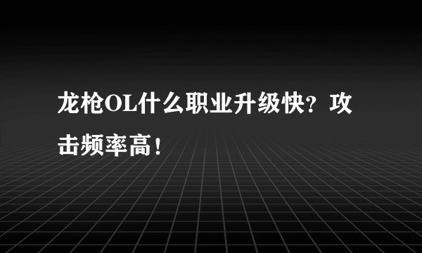 龙枪OL什么职业升级快？攻击频率高！