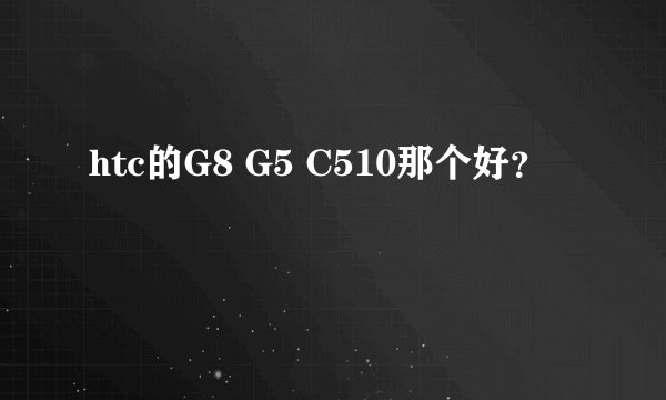 htc的G8 G5 C510那个好？