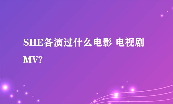 SHE各演过什么电影 电视剧 MV?